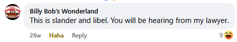 Screencap of a Facebook comment by Billy Bob’s Wonderland saying: “This is slander and libel. You will be hearing from my lawyer.”  The comment has nine laugh reacts.