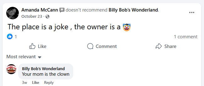 Screencap of a negative review for Billy Bob’s Wonderland’s Facebook page, saying: “This place is a joke , the owner is a 🤡”.  The post has one like.  Following is a comment by the Billy Bob’s Wonderland page: “Your mom is the clown”.